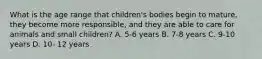 What is the age range that children's bodies begin to mature, they become more responsible, and they are able to care for animals and small children? A. 5-6 years B. 7-8 years C. 9-10 years D. 10- 12 years