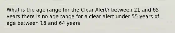 What is the age range for the Clear Alert? between 21 and 65 years there is no age range for a clear alert under 55 years of age between 18 and 64 years