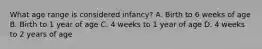 What age range is considered infancy? A. Birth to 6 weeks of age B. Birth to 1 year of age C. 4 weeks to 1 year of age D. 4 weeks to 2 years of age