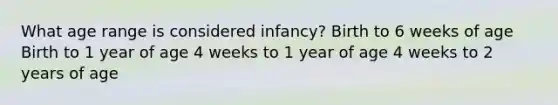 What age range is considered infancy? Birth to 6 weeks of age Birth to 1 year of age 4 weeks to 1 year of age 4 weeks to 2 years of age