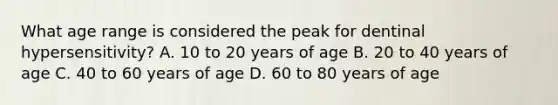 What age range is considered the peak for dentinal hypersensitivity? A. 10 to 20 years of age B. 20 to 40 years of age C. 40 to 60 years of age D. 60 to 80 years of age