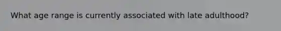 What age range is currently associated with late adulthood?