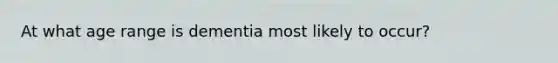 At what age range is dementia most likely to occur?