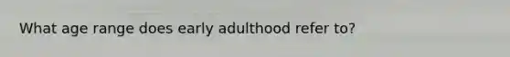 What age range does early adulthood refer to?