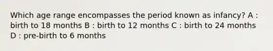 Which age range encompasses the period known as infancy? A : birth to 18 months B : birth to 12 months C : birth to 24 months D : pre-birth to 6 months