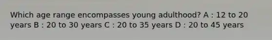 Which age range encompasses young adulthood? A : 12 to 20 years B : 20 to 30 years C : 20 to 35 years D : 20 to 45 years