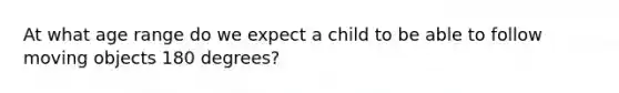 At what age range do we expect a child to be able to follow moving objects 180 degrees?