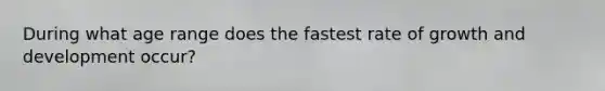 During what age range does the fastest rate of growth and development occur?