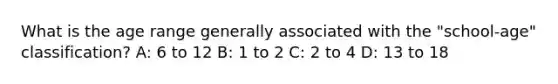 What is the age range generally associated with the "school-age" classification? A: 6 to 12 B: 1 to 2 C: 2 to 4 D: 13 to 18