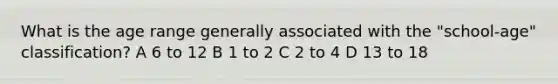 What is the age range generally associated with the "school-age" classification? A 6 to 12 B 1 to 2 C 2 to 4 D 13 to 18