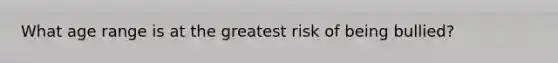 What age range is at the greatest risk of being bullied?