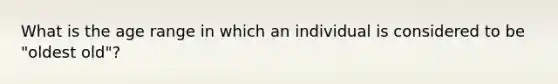 What is the age range in which an individual is considered to be "oldest old"?