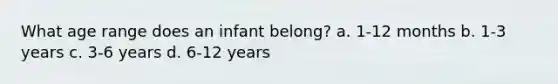 What age range does an infant belong? a. 1-12 months b. 1-3 years c. 3-6 years d. 6-12 years