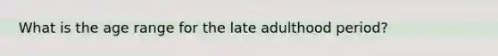 What is the age range for the late adulthood period?