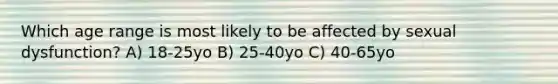 Which age range is most likely to be affected by sexual dysfunction? A) 18-25yo B) 25-40yo C) 40-65yo