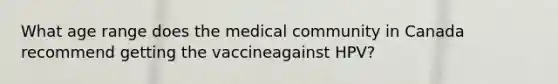 What age range does the medical community in Canada recommend getting the vaccineagainst HPV?