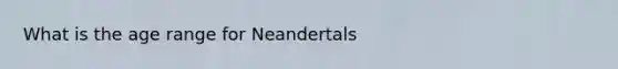 What is the age range for Neandertals