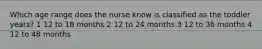 Which age range does the nurse know is classified as the toddler years? 1 12 to 18 months 2 12 to 24 months 3 12 to 36 months 4 12 to 48 months