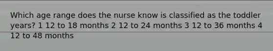 Which age range does the nurse know is classified as the toddler years? 1 12 to 18 months 2 12 to 24 months 3 12 to 36 months 4 12 to 48 months