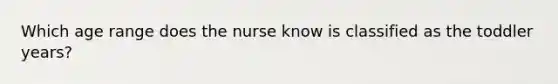 Which age range does the nurse know is classified as the toddler years?