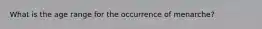 What is the age range for the occurrence of menarche?