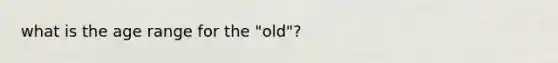 what is the age range for the "old"?