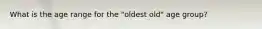 What is the age range for the "oldest old" age group?