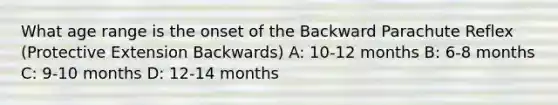 What age range is the onset of the Backward Parachute Reflex (Protective Extension Backwards) A: 10-12 months B: 6-8 months C: 9-10 months D: 12-14 months