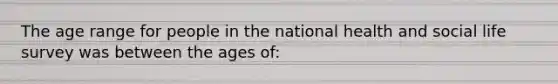 The age range for people in the national health and social life survey was between the ages of: