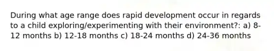 During what age range does rapid development occur in regards to a child exploring/experimenting with their environment?: a) 8-12 months b) 12-18 months c) 18-24 months d) 24-36 months