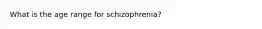 What is the age range for schizophrenia?