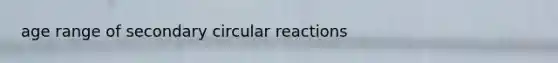 age range of secondary circular reactions