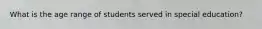 What is the age range of students served in special education?