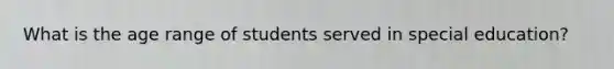 What is the age range of students served in special education?