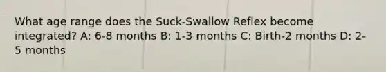 What age range does the Suck-Swallow Reflex become integrated? A: 6-8 months B: 1-3 months C: Birth-2 months D: 2-5 months