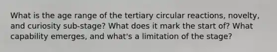 What is the age range of the tertiary circular reactions, novelty, and curiosity sub-stage? What does it mark the start of? What capability emerges, and what's a limitation of the stage?