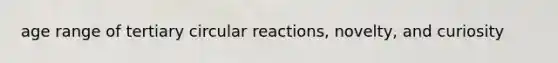 age range of tertiary circular reactions, novelty, and curiosity