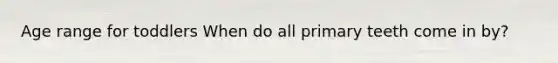 Age range for toddlers When do all primary teeth come in by?