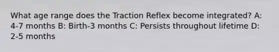 What age range does the Traction Reflex become integrated? A: 4-7 months B: Birth-3 months C: Persists throughout lifetime D: 2-5 months