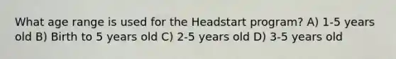 What age range is used for the Headstart program? A) 1-5 years old B) Birth to 5 years old C) 2-5 years old D) 3-5 years old