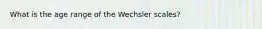 What is the age range of the Wechsler scales?