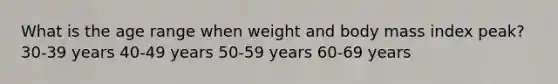 What is the age range when weight and body mass index peak? 30-39 years 40-49 years 50-59 years 60-69 years