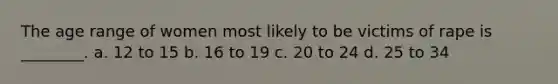 The age range of women most likely to be victims of rape is ________. a. 12 to 15 b. 16 to 19 c. 20 to 24 d. 25 to 34