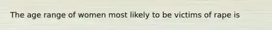 The age range of women most likely to be victims of rape is