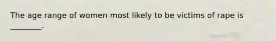 The age range of women most likely to be victims of rape is ________.