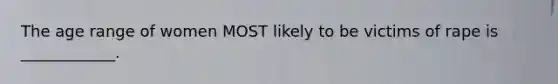 The age range of women MOST likely to be victims of rape is ____________.