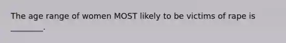 The age range of women MOST likely to be victims of rape is ________.