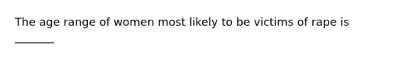 The age range of women most likely to be victims of rape is _______