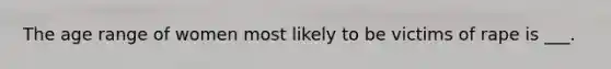 The age range of women most likely to be victims of rape is ___.