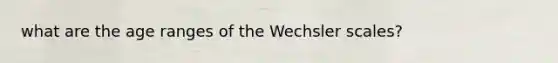 what are the age ranges of the Wechsler scales?